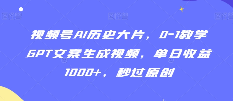 视频号AI历史大片,0-1教学GPT文案生成视频,单日收益1000+,秒过原创【揭秘】-互联网资源大全网