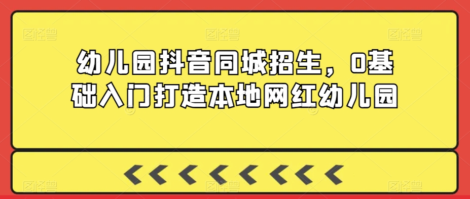 幼儿园抖音同城招生,0基础入门打造本地网红幼儿园-互联网资源大全网
