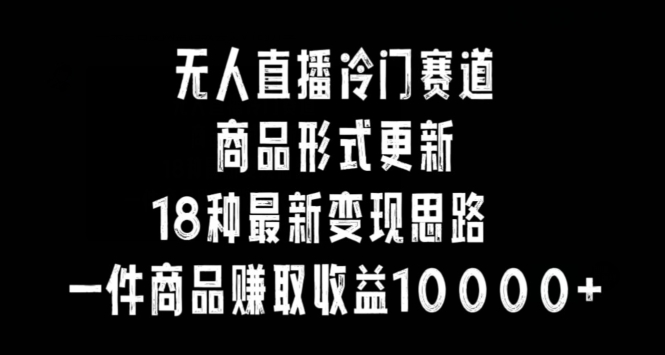 无人直播冷门赛道,商品形式更新,18种变现思路,一件商品赚取收益10000+【揭秘】-互联网资源大全网