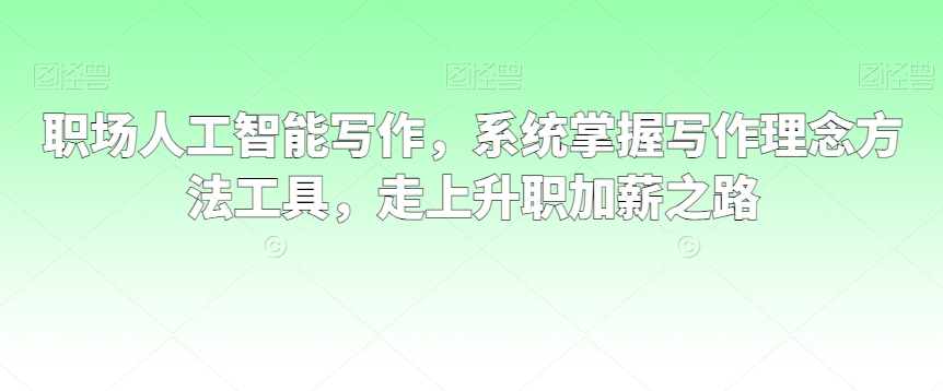 职场人工智能写作，系统掌握写作理念方法工具，走上升职加薪之路-互联网资源大全网