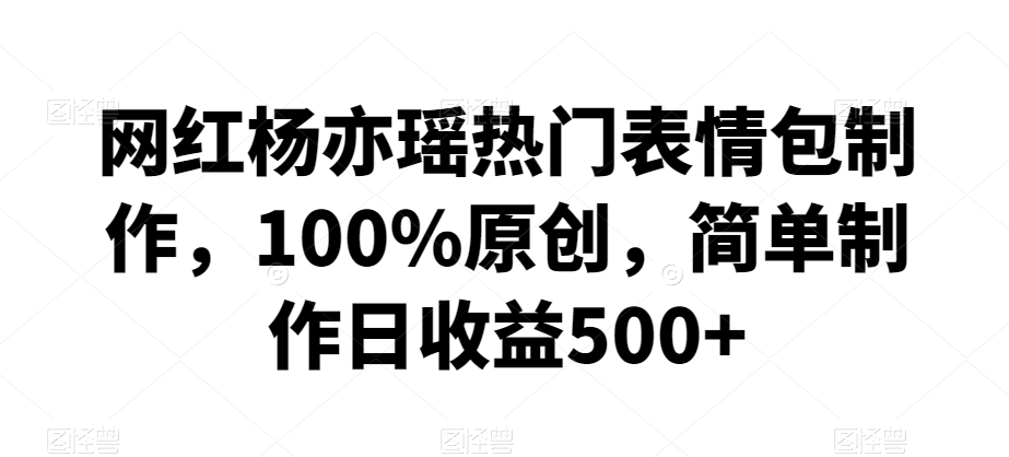 网红杨亦瑶热门表情包制作,100%原创,简单制作日收益500+【揭秘】-互联网资源大全网