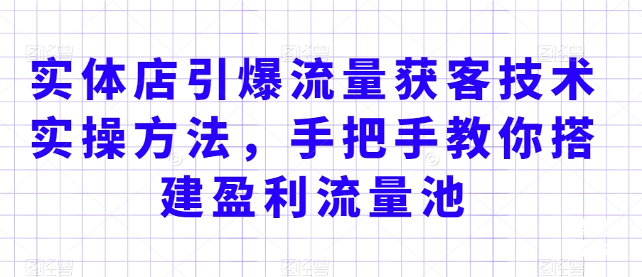 实体店引爆流量获客技术实操方法,手把手教你搭建盈利流量池,让你的生意客户裂变渠道裂变-互联网资源大全网