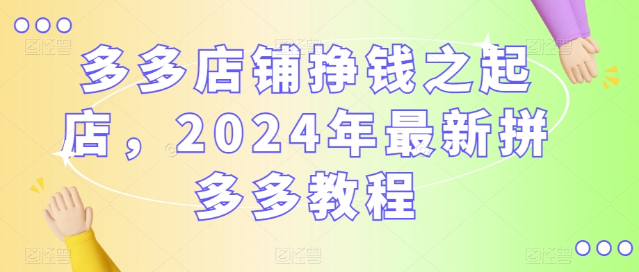 多多店铺挣钱之起店,2024年最新拼多多教程-互联网资源大全网