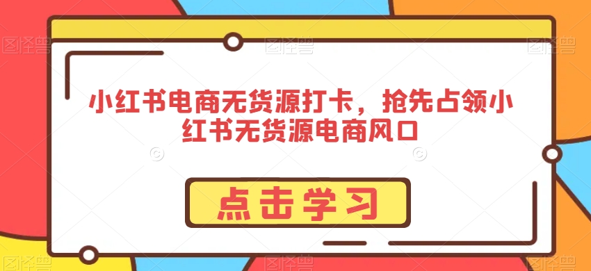 小红书电商无货源打卡,抢先占领小红书无货源电商风口-第一资源库