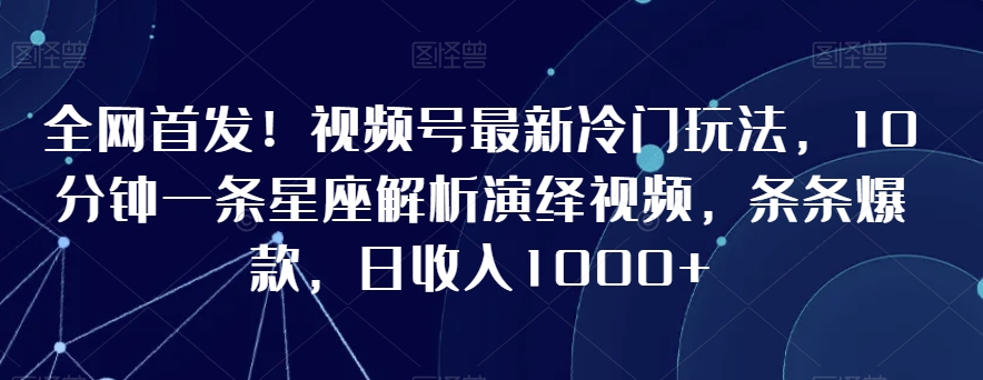 全网首发!视频号最新冷门玩法,10分钟一条星座解析演绎视频,条条爆款,日收入1000+【揭秘】-互联网资源大全网