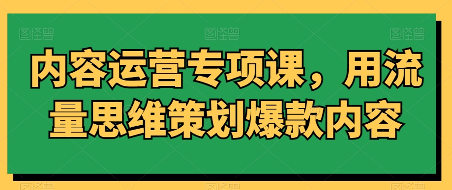 内容运营专项课,用流量思维策划爆款内容-互联网资源大全网