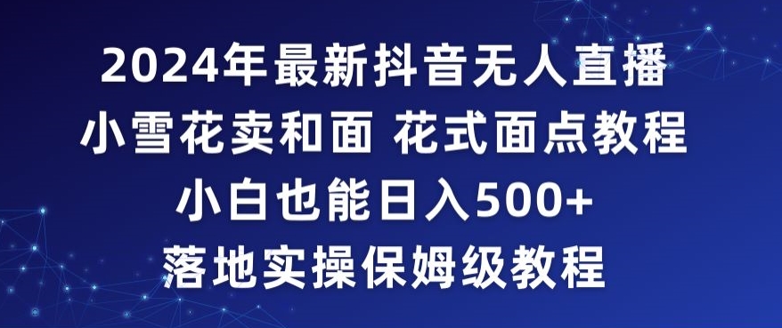 2024年抖音最新无人直播小雪花卖和面、花式面点教程小白也能日入500+落地实操保姆级教程【揭秘】-互联网资源大全网