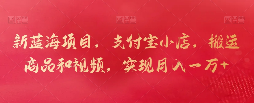 新蓝海项目,支付宝小店,搬运商品和视频,实现月入一万+【揭秘】-互联网资源大全网