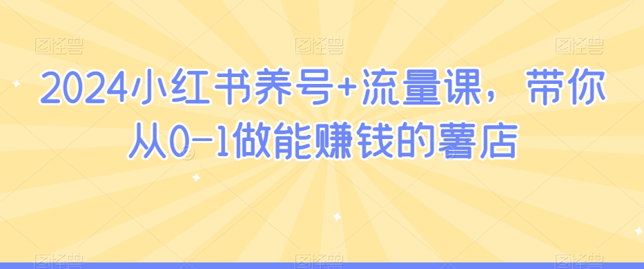 2024小红书养号+流量课,带你从0-1做能赚钱的薯店-第一资源库
