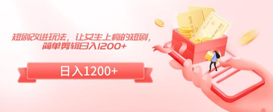 短剧改进玩法,让女生上瘾的短剧,简单剪辑日入1200+【揭秘】-互联网资源大全网