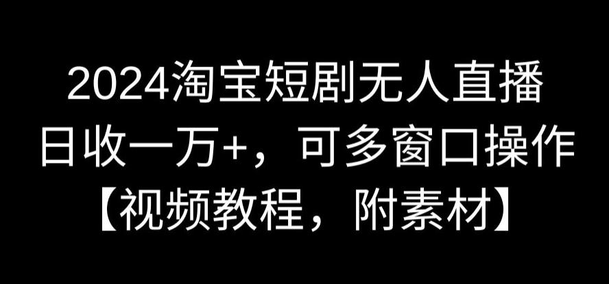 2024淘宝短剧无人直播,日收一万+,可多窗口操作【视频教程,附素材】【揭秘】-互联网资源大全网