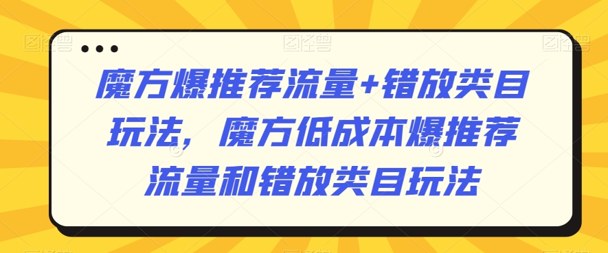 魔方爆推荐流量+错放类目玩法，魔方低成本爆推荐流量和错放类目玩法-互联网资源大全网
