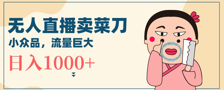 无人冷门品直播新玩法，通过卖菜刀日入1000+【揭秘】-互联网资源大全网