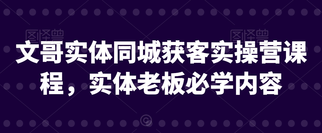文哥实体同城获客实操营课程,实体老板必学内容-互联网资源大全网