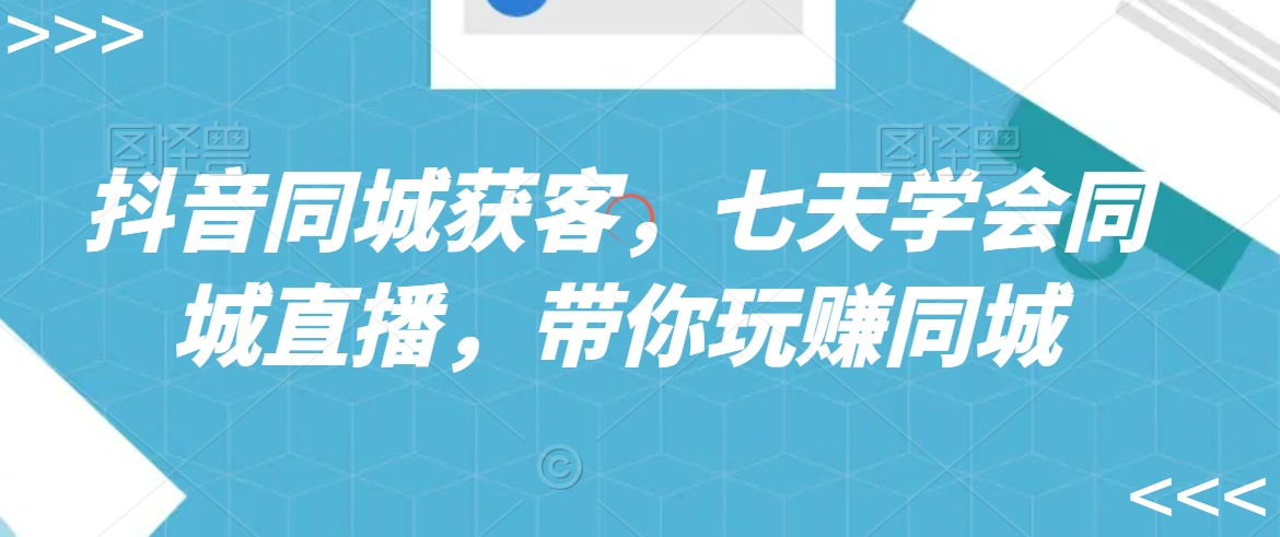 抖音同城获客,七天学会同城直播,带你玩赚同城-互联网资源大全网