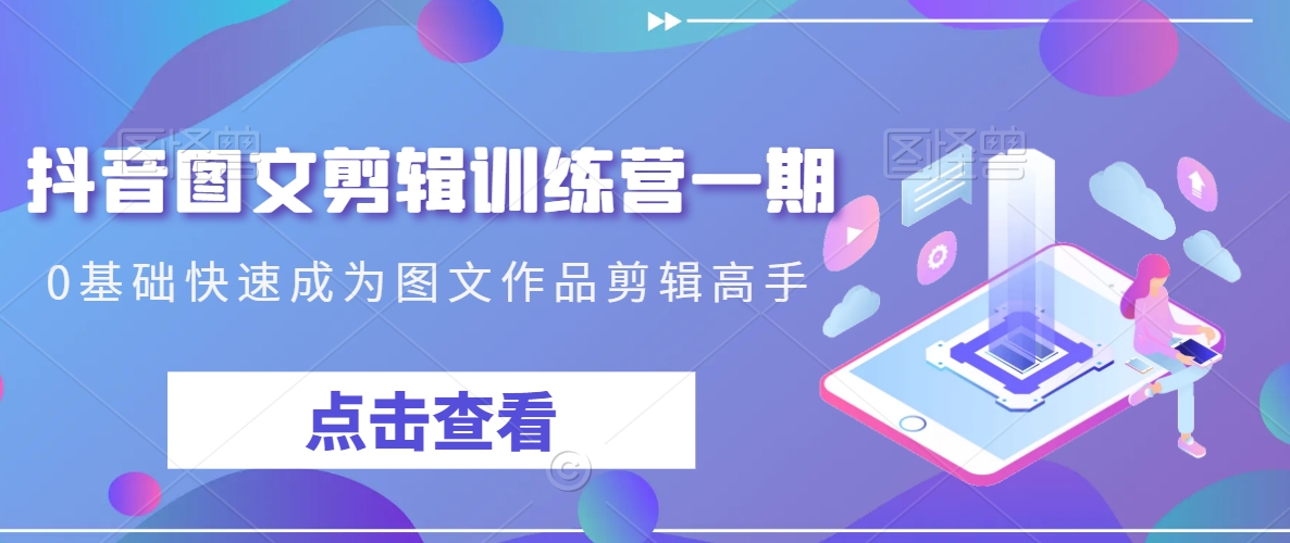 抖音图文剪辑训练营一期,0基础快速成为图文作品剪辑高手-互联网资源大全网