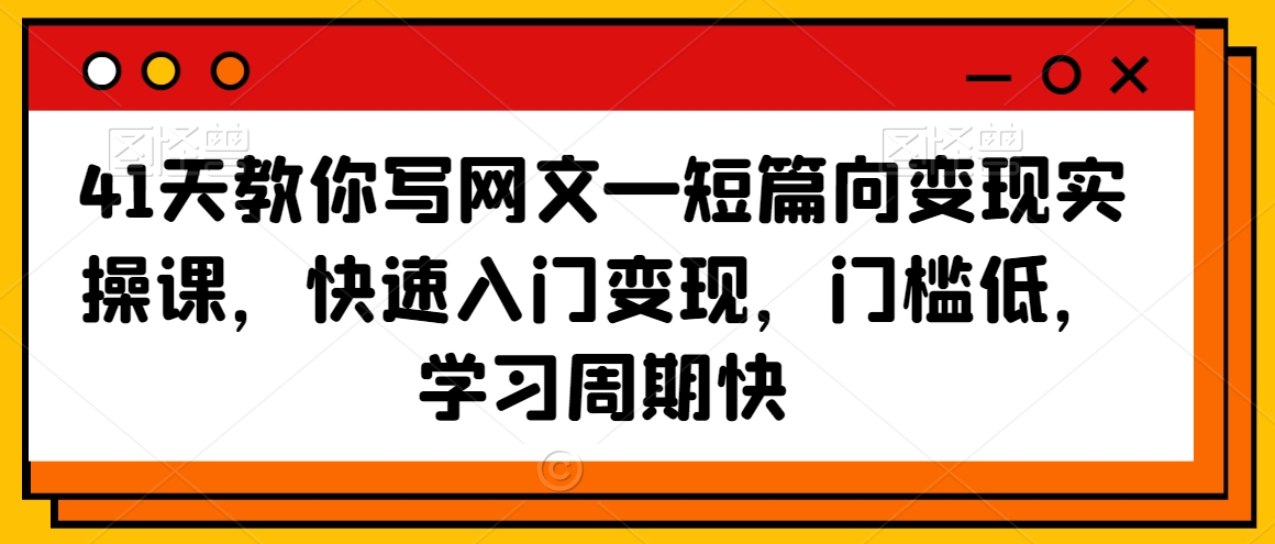 41天教你写网文—短篇向变现实操课,快速入门变现,门槛低,学习周期快-互联网资源大全网