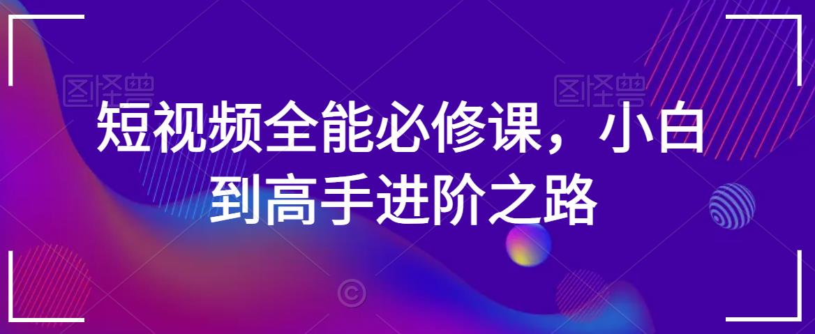 短视频全能必修课,小白到高手进阶之路-互联网资源大全网