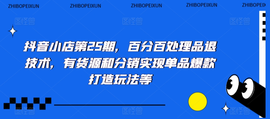 抖音小店第25期,百分百处理品退技术,有货源和分销实现单品爆款打造玩法等-第一资源库