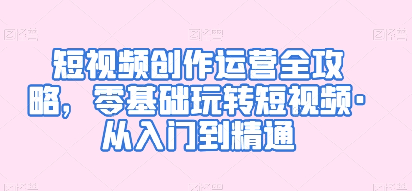 短视频创作运营全攻略,零基础玩转短视频·从入门到精通-互联网资源大全网