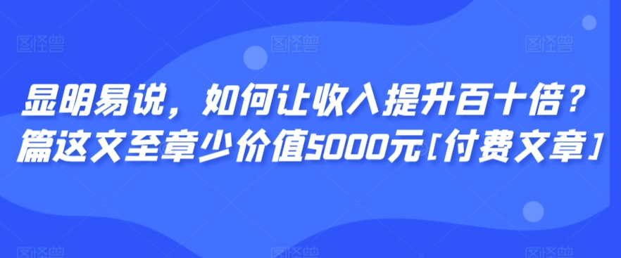 显明易说，如何让收入提升百十倍？‮篇这‬文‮至章‬少价值5000元[付费文章]-互联网资源大全网