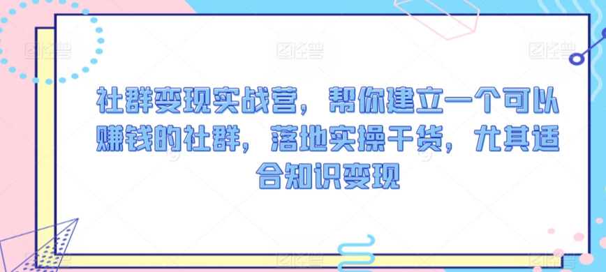 社群变现实战营,帮你建立一个可以赚钱的社群,落地实操干货,尤其适合知识变现-互联网资源大全网
