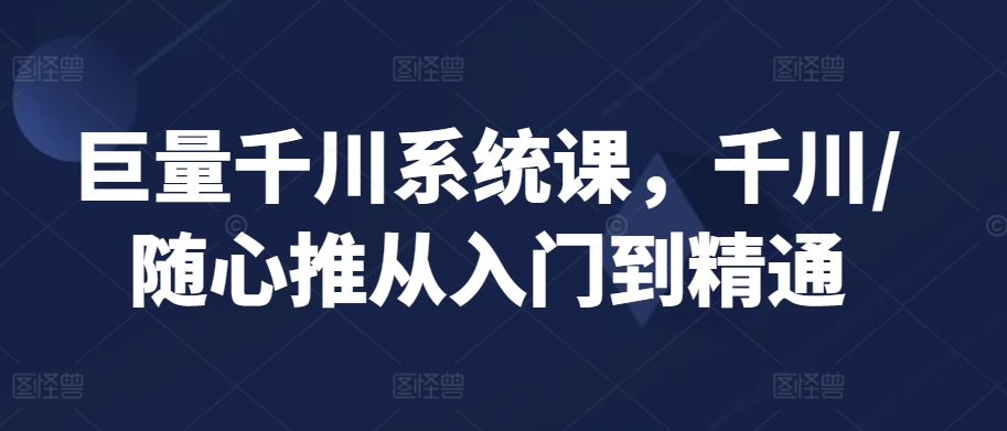 巨量千川系统课,千川/随心推从入门到精通-互联网资源大全网