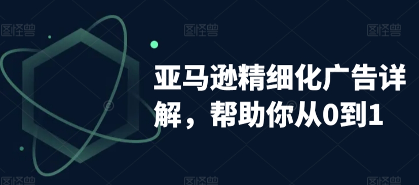 亚马逊精细化广告详解,帮助你从0到1,自动广告权重解读、手动广告打法详解-第一资源库