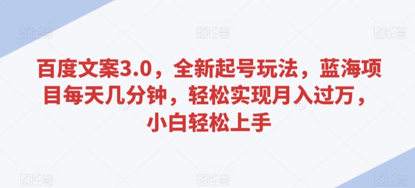 百度文案3.0,全新起号玩法,蓝海项目每天几分钟,轻松实现月入过万,小白轻松上手【揭秘】-互联网资源大全网