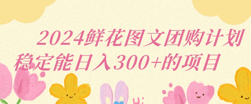 2024鲜花图文团购计划小白能稳定每日收入三位数的项目【揭秘】-互联网资源大全网