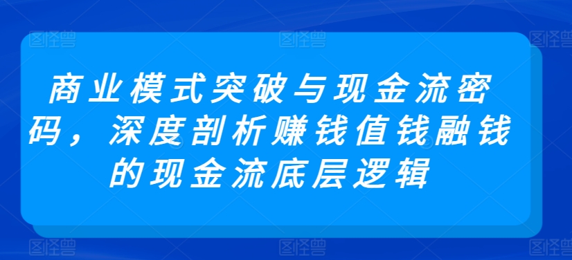 商业模式突破与现金流密码,深度剖析赚钱值钱融钱的现金流底层逻辑-互联网资源大全网