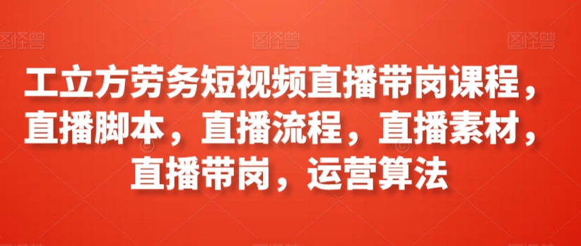 工立方劳务短视频直播带岗课程，直播脚本，直播流程，直播素材，直播带岗，运营算法-互联网资源大全网