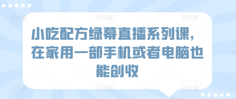 小吃配方绿幕直播系列课,在家用一部手机或者电脑也能创收-第一资源库