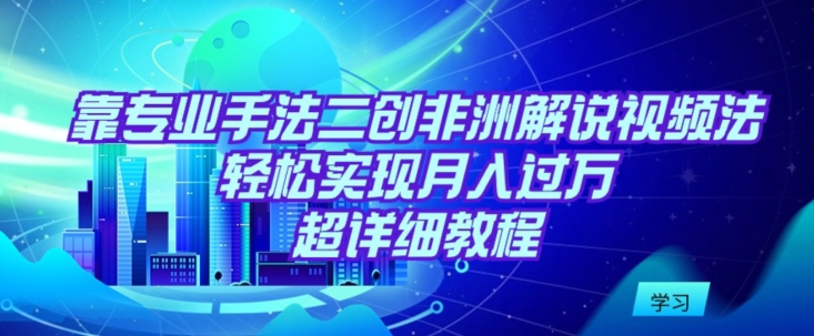 靠专业手法二创非洲解说视频玩法,轻松实现月入过万,超详细教程【揭秘】-互联网资源大全网