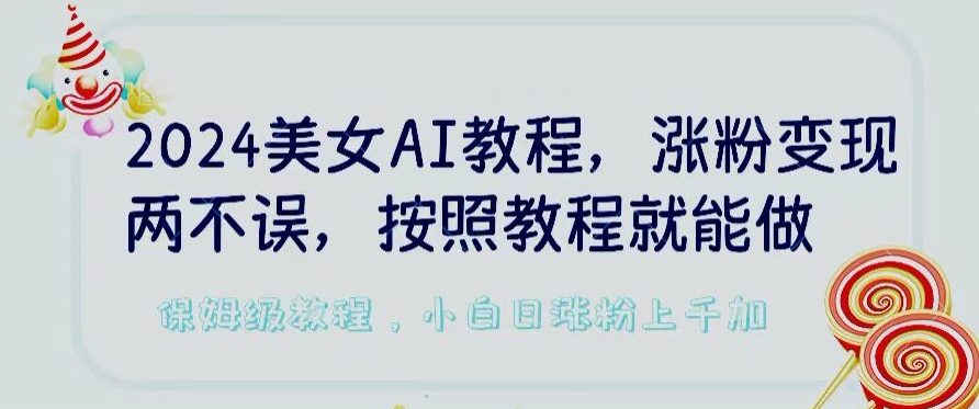 2024美女AI教程，涨粉变现两不误，按照教程制作就能做，平台低概率检测出是AI制作【揭秘】-互联网资源大全网
