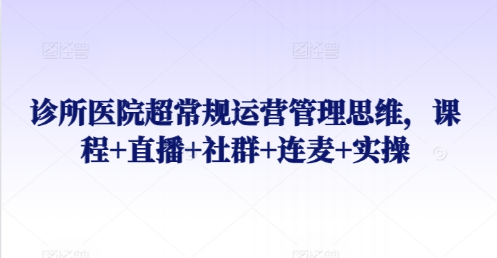 诊所医院超常规运营管理思维,课程+直播+社群+连麦+实操-互联网资源大全网