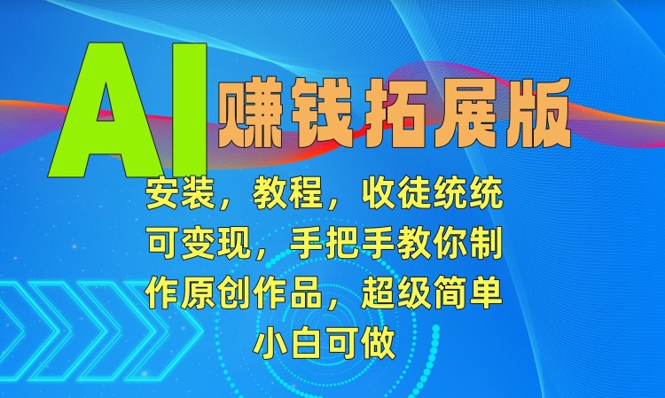AI赚钱拓展版,安装,教程,收徒统统可变现,手把手教你制作原创作品,超级简单,小白可做【揭秘】-互联网资源大全网