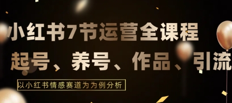 7节小红书运营实战全教程，结合最新情感赛道，打通小红书运营全流程【揭秘】-互联网资源大全网