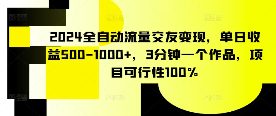 2024全自动流量交友变现，单日收益500-1000+，3分钟一个作品，项目可行性100%【揭秘】-互联网资源大全网