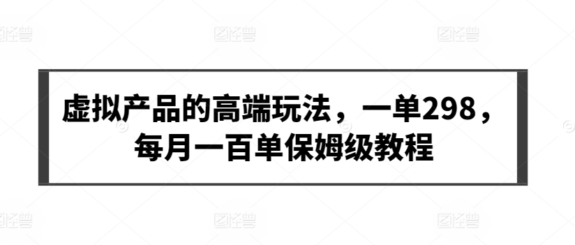 虚拟产品的高端玩法,一单298,每月一百单保姆级教程【揭秘】-第一资源库