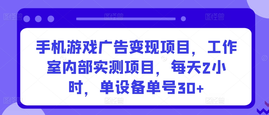 手机游戏广告变现项目，工作室内部实测项目，每天2小时，单设备单号30+【揭秘】-互联网资源大全网