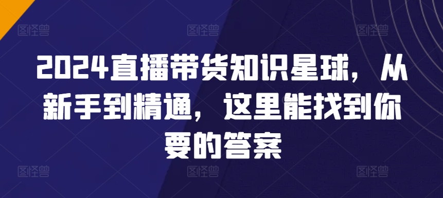 2024直播带货知识星球,从新手到精通,这里能找到你要的答案-互联网资源大全网