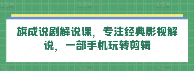 旗成说剧解说课,专注经典影视解说,一部手机玩转剪辑-互联网资源大全网