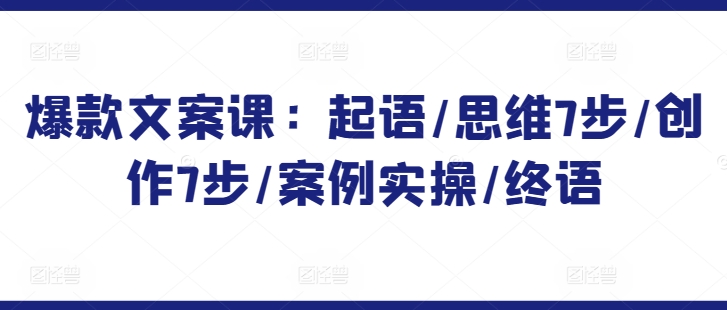 爆款文案课:起语/思维7步/创作7步/案例实操/终语-互联网资源大全网