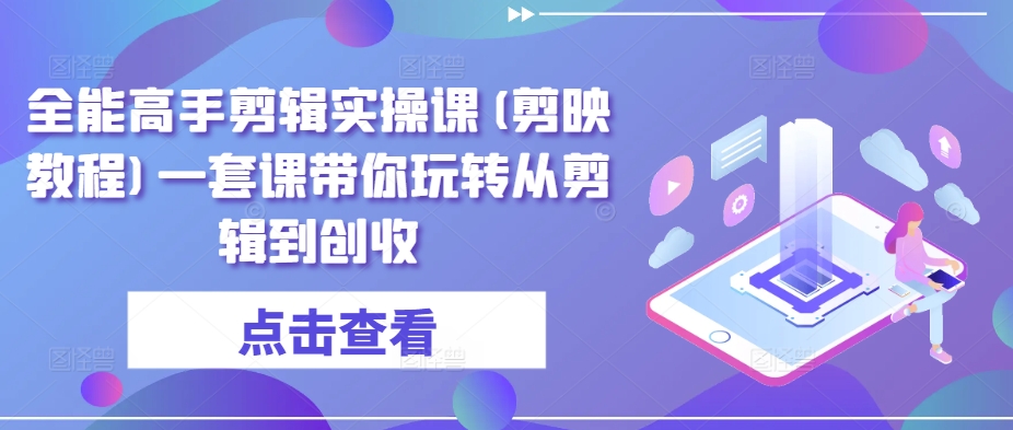 全能高手剪辑实操课(剪映教程)一套课带你玩转从剪辑到创收-互联网资源大全网