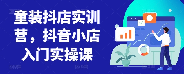 童装抖店实训营,抖音小店入门实操课-互联网资源大全网