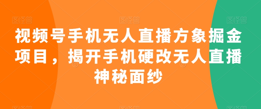 视频号手机无人直播方象掘金项目,揭开手机硬改无人直播神秘面纱-互联网资源大全网