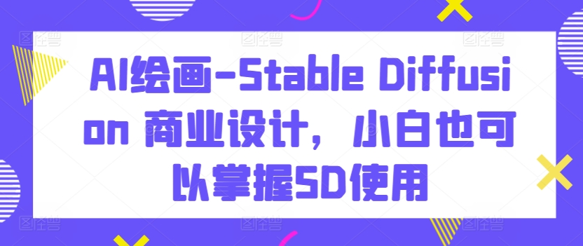 AI绘画-Stable Diffusion 商业设计,小白也可以掌握SD使用-互联网资源大全网