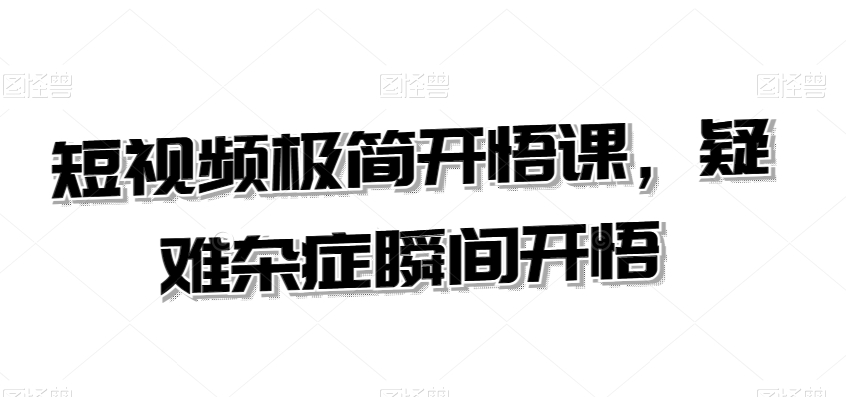 短视频极简开悟课,疑难杂症瞬间开悟-互联网资源大全网