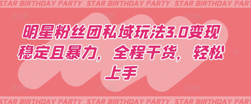 明星粉丝团私域玩法3.0变现稳定且暴力，全程干货，轻松上手【揭秘】-互联网资源大全网